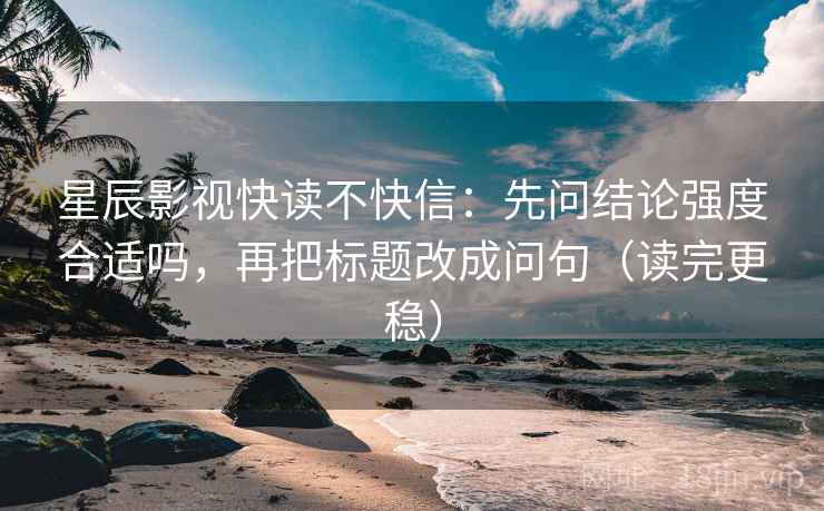 星辰影视快读不快信：先问结论强度合适吗，再把标题改成问句（读完更稳）