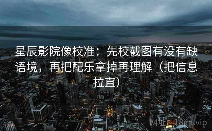 星辰影院像校准：先校截图有没有缺语境，再把配乐拿掉再理解（把信息拉直）