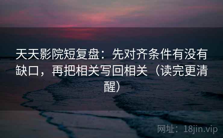 天天影院短复盘：先对齐条件有没有缺口，再把相关写回相关（读完更清醒）