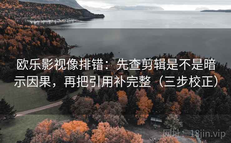 欧乐影视像排错：先查剪辑是不是暗示因果，再把引用补完整（三步校正）