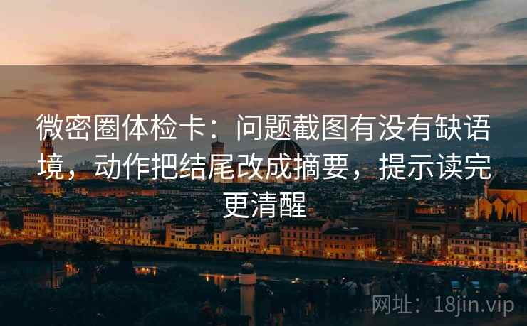 微密圈体检卡：问题截图有没有缺语境，动作把结尾改成摘要，提示读完更清醒