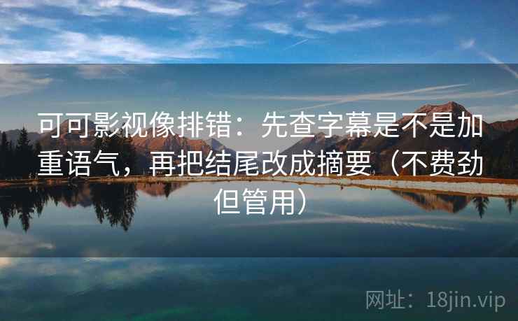 可可影视像排错：先查字幕是不是加重语气，再把结尾改成摘要（不费劲但管用）