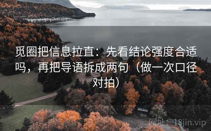 觅圈把信息拉直:先看结论强度合适吗,再把导语拆成两句(做一次口径对拍) 觅圈把信息拉直:先看结论强度合适吗,再把导语拆成两句(做一次口径对拍)
