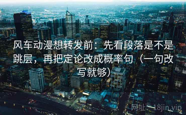风车动漫想转发前:先看段落是不是跳层,再把定论改成概率句(一句改写就够) 风车动漫想转发前:先看段落是不是跳层,再把定论改成概率句(一句改写就够)