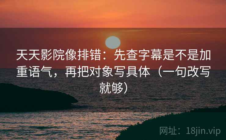 天天影院像排错:先查字幕是不是加重语气,再把对象写具体(一句改写就够) 天天影院像排错:先查字幕是不是加重语气,再把对象写具体(一句改写就够)