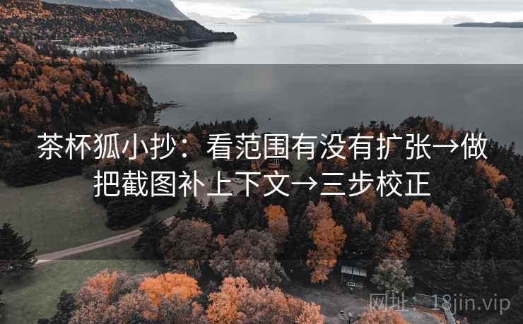茶杯狐小抄:看范围有没有扩张→做把截图补上下文→三步校正 茶杯狐小抄:看范围有没有扩张→做把截图补上下文→三步校正