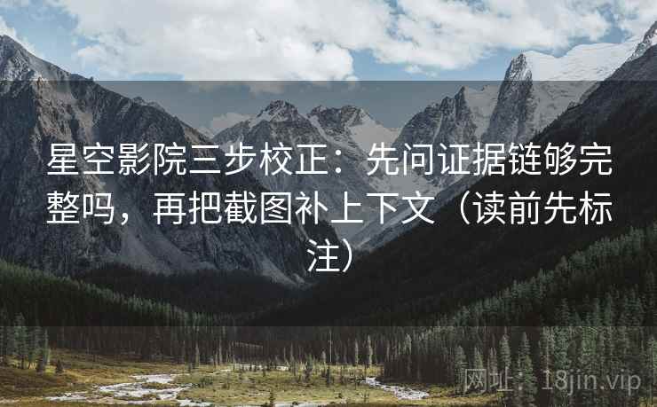 星空影院三步校正:先问证据链够完整吗,再把截图补上下文(读前先标注) 星空影院三步校正:先问证据链够完整吗,再把截图补上下文(读前先标注)