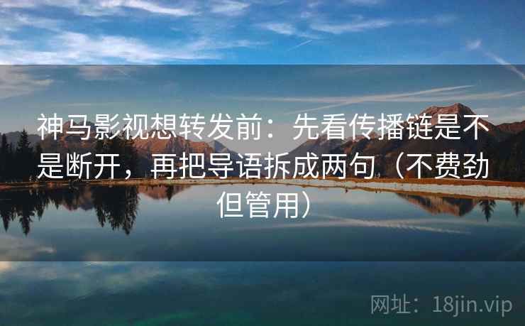 神马影视想转发前:先看传播链是不是断开,再把导语拆成两句(不费劲但管用) 神马影视想转发前:先看传播链是不是断开,再把导语拆成两句(不费劲但管用)