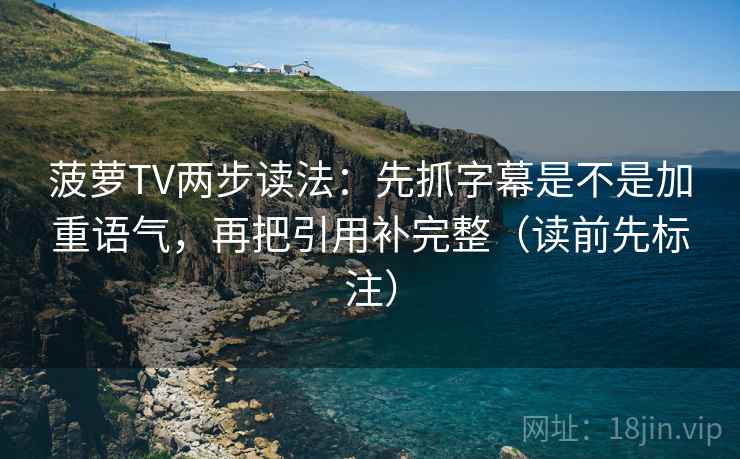 菠萝TV两步读法:先抓字幕是不是加重语气,再把引用补完整(读前先标注) 菠萝TV两步读法:先抓字幕是不是加重语气,再把引用补完整(读前先标注)