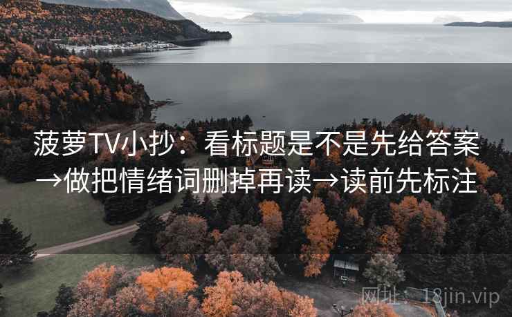 菠萝TV小抄:看标题是不是先给答案→做把情绪词删掉再读→读前先标注 菠萝TV小抄:看标题是不是先给答案→做把情绪词删掉再读→读前先标注