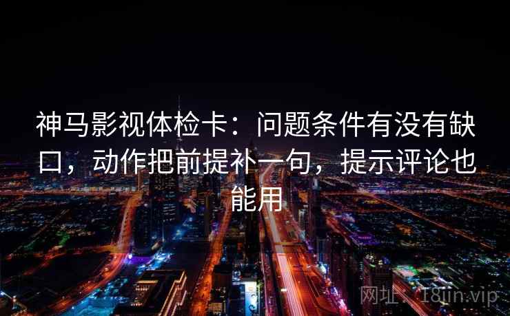 神马影视体检卡:问题条件有没有缺口,动作把前提补一句,提示评论也能用 神马影视体检卡:问题条件有没有缺口,动作把前提补一句,提示评论也能用