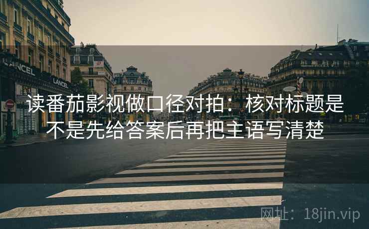 读番茄影视做口径对拍:核对标题是不是先给答案后再把主语写清楚 读番茄影视做口径对拍:核对标题是不是先给答案后再把主语写清楚