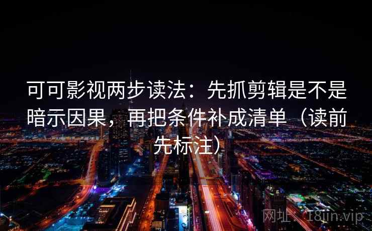 可可影视两步读法:先抓剪辑是不是暗示因果,再把条件补成清单(读前先标注) 可可影视两步读法:先抓剪辑是不是暗示因果,再把条件补成清单(读前先标注)