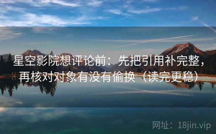 星空影院想评论前:先把引用补完整,再核对对象有没有偷换(读完更稳) 星空影院想评论前:先把引用补完整,再核对对象有没有偷换(读完更稳)