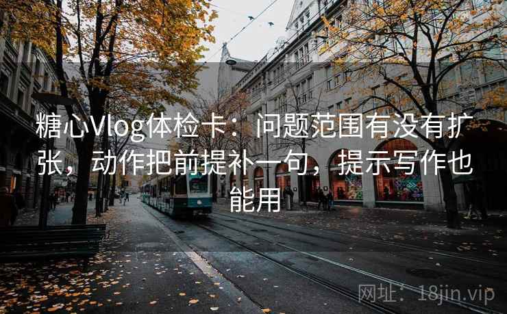 糖心Vlog体检卡:问题范围有没有扩张,动作把前提补一句,提示写作也能用 糖心Vlog体检卡:问题范围有没有扩张,动作把前提补一句,提示写作也能用