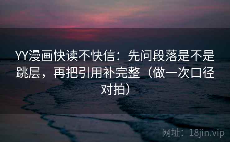 YY漫画快读不快信:先问段落是不是跳层,再把引用补完整(做一次口径对拍) YY漫画快读不快信:先问段落是不是跳层,再把引用补完整(做一次口径对拍)