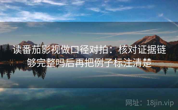 读番茄影视做口径对拍:核对证据链够完整吗后再把例子标注清楚 读番茄影视做口径对拍:核对证据链够完整吗后再把例子标注清楚