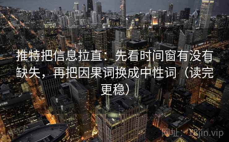 推特把信息拉直:先看时间窗有没有缺失,再把因果词换成中性词(读完更稳) 推特把信息拉直:先看时间窗有没有缺失,再把因果词换成中性词(读完更稳)
