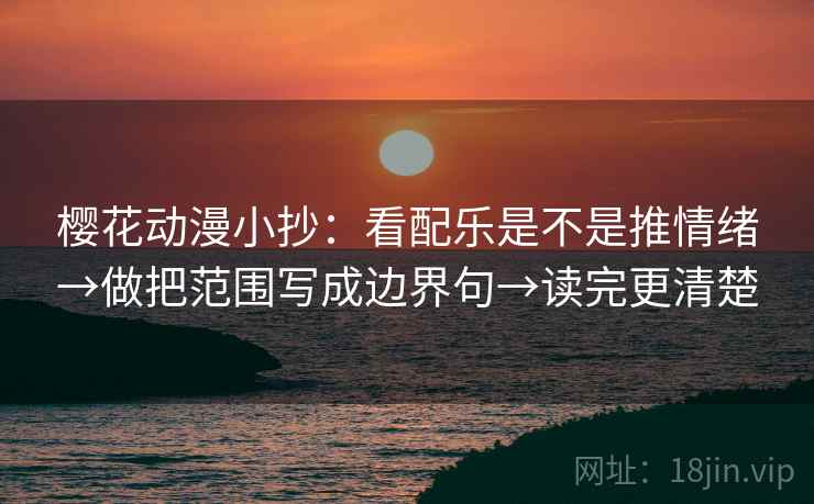 樱花动漫小抄:看配乐是不是推情绪→做把范围写成边界句→读完更清楚 樱花动漫小抄:看配乐是不是推情绪→做把范围写成边界句→读完更清楚