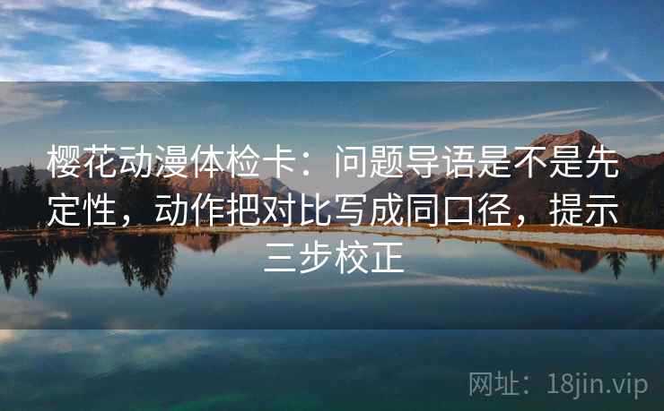 樱花动漫体检卡:问题导语是不是先定性,动作把对比写成同口径,提示三步校正 樱花动漫体检卡:问题导语是不是先定性,动作把对比写成同口径,提示三步校正