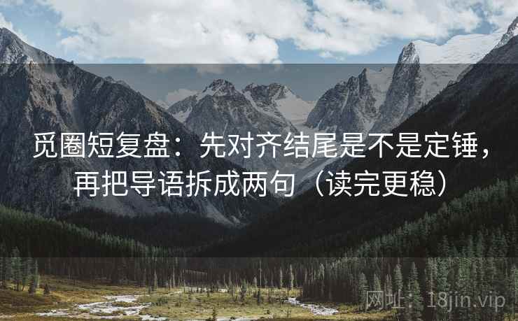 觅圈短复盘:先对齐结尾是不是定锤,再把导语拆成两句(读完更稳) 觅圈短复盘:先对齐结尾是不是定锤,再把导语拆成两句(读完更稳)