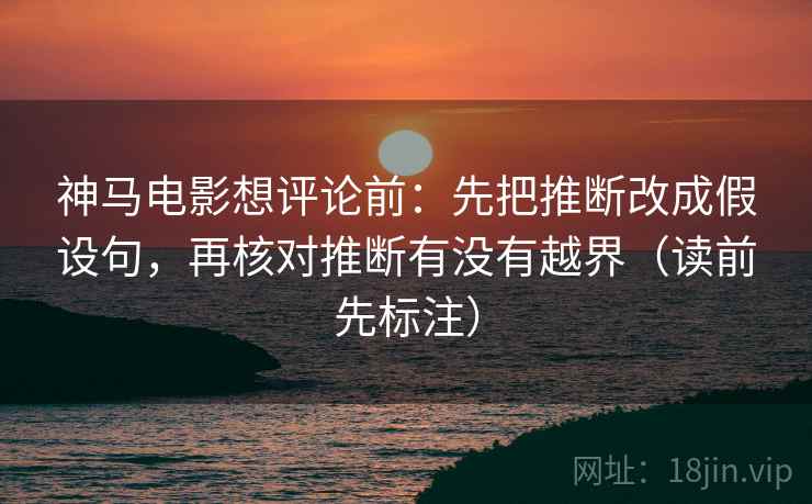 神马电影想评论前:先把推断改成假设句,再核对推断有没有越界(读前先标注) 神马电影想评论前:先把推断改成假设句,再核对推断有没有越界(读前先标注)