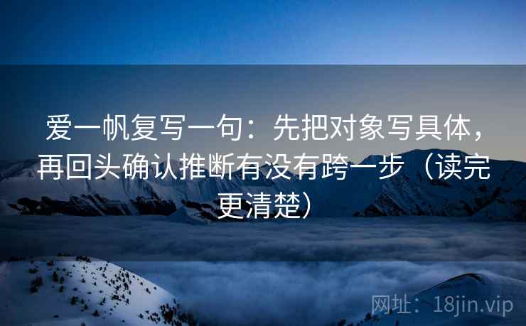 爱一帆复写一句:先把对象写具体,再回头确认推断有没有跨一步(读完更清楚) 爱一帆复写一句:先把对象写具体,再回头确认推断有没有跨一步(读完更清楚)