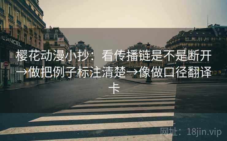 樱花动漫小抄:看传播链是不是断开→做把例子标注清楚→像做口径翻译卡 樱花动漫小抄:看传播链是不是断开→做把例子标注清楚→像做口径翻译卡