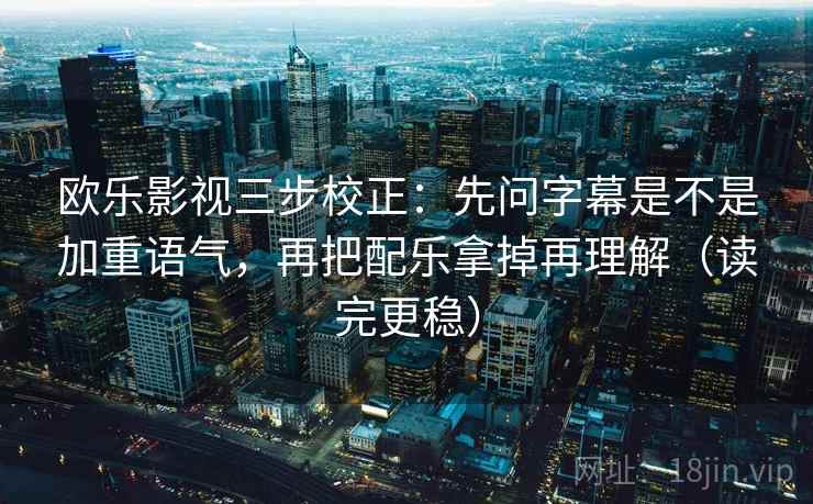 欧乐影视三步校正:先问字幕是不是加重语气,再把配乐拿掉再理解(读完更稳) 欧乐影视三步校正:先问字幕是不是加重语气,再把配乐拿掉再理解(读完更稳)