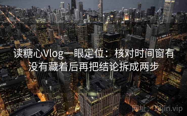 读糖心Vlog一眼定位:核对时间窗有没有藏着后再把结论拆成两步 读糖心Vlog一眼定位:核对时间窗有没有藏着后再把结论拆成两步