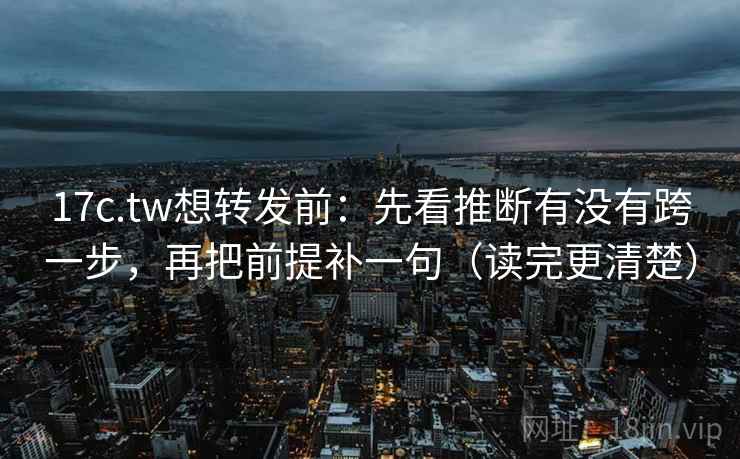 17c.tw想转发前:先看推断有没有跨一步,再把前提补一句(读完更清楚) 17c.tw想转发前:先看推断有没有跨一步,再把前提补一句(读完更清楚)