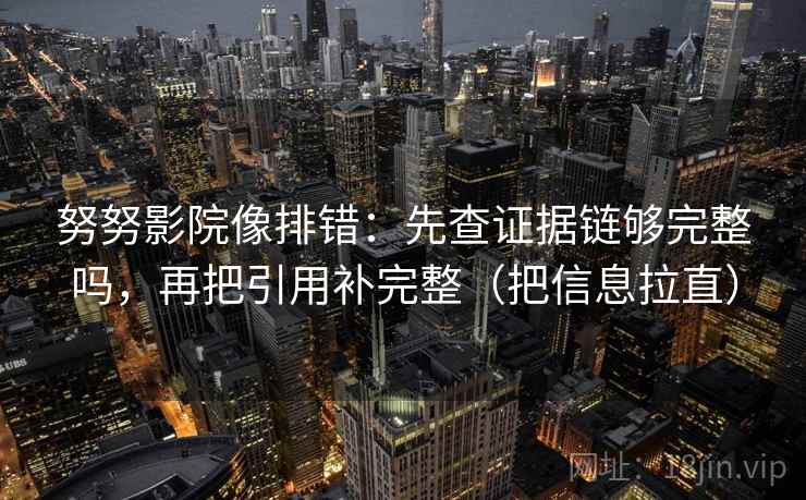 努努影院像排错:先查证据链够完整吗,再把引用补完整(把信息拉直) 努努影院像排错:先查证据链够完整吗,再把引用补完整(把信息拉直)