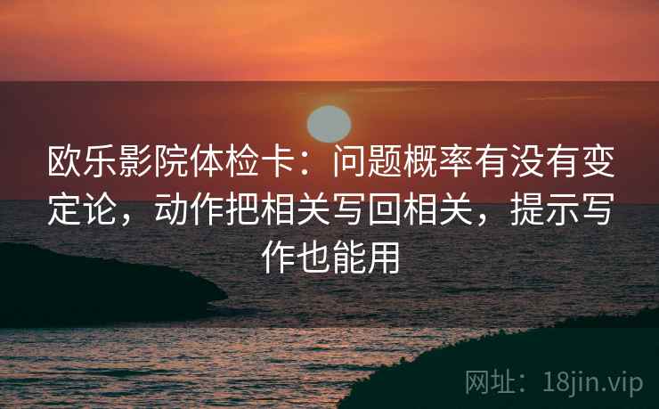 欧乐影院体检卡:问题概率有没有变定论,动作把相关写回相关,提示写作也能用 欧乐影院体检卡:问题概率有没有变定论,动作把相关写回相关,提示写作也能用