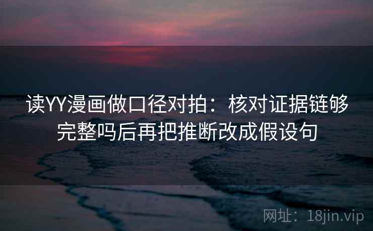 读YY漫画做口径对拍:核对证据链够完整吗后再把推断改成假设句 读YY漫画做口径对拍:核对证据链够完整吗后再把推断改成假设句