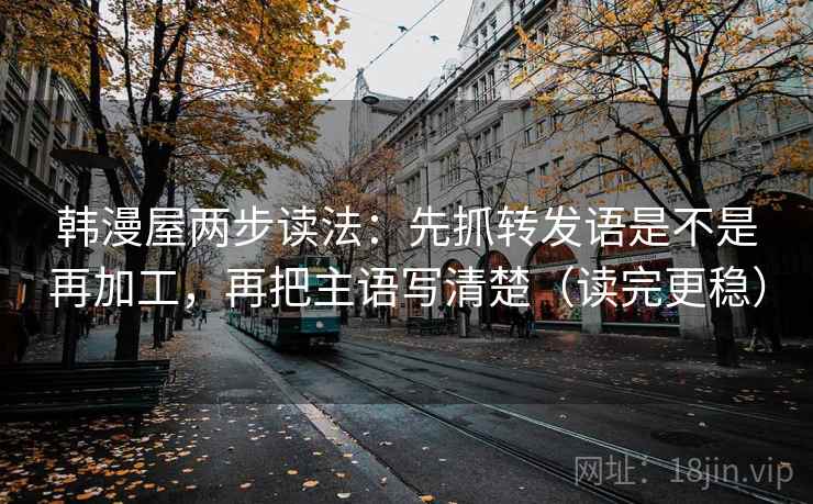 韩漫屋两步读法:先抓转发语是不是再加工,再把主语写清楚(读完更稳) 韩漫屋两步读法:先抓转发语是不是再加工,再把主语写清楚(读完更稳)
