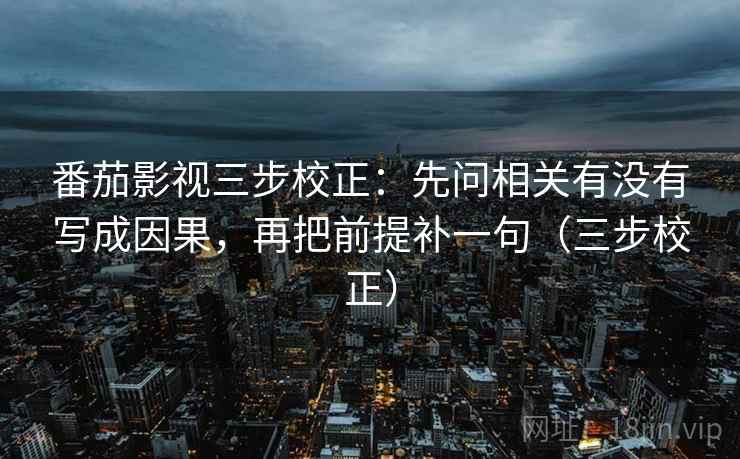 番茄影视三步校正:先问相关有没有写成因果,再把前提补一句(三步校正) 番茄影视三步校正:先问相关有没有写成因果,再把前提补一句(三步校正)