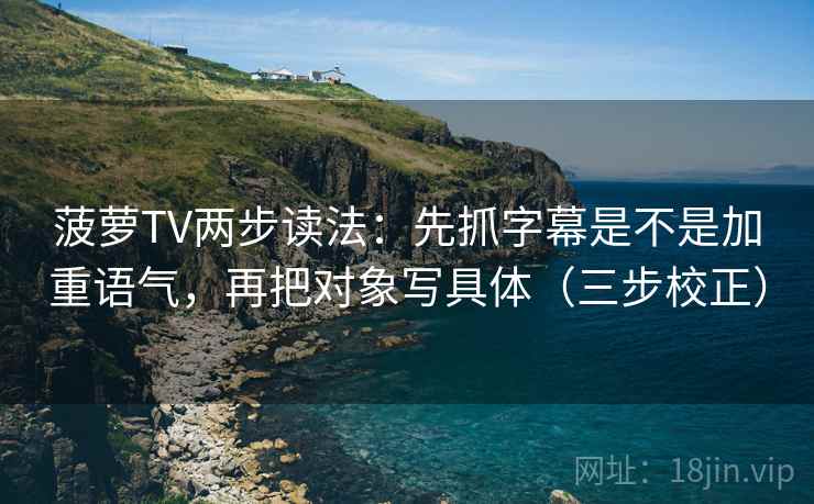 菠萝TV两步读法:先抓字幕是不是加重语气,再把对象写具体(三步校正) 菠萝TV两步读法:先抓字幕是不是加重语气,再把对象写具体(三步校正)