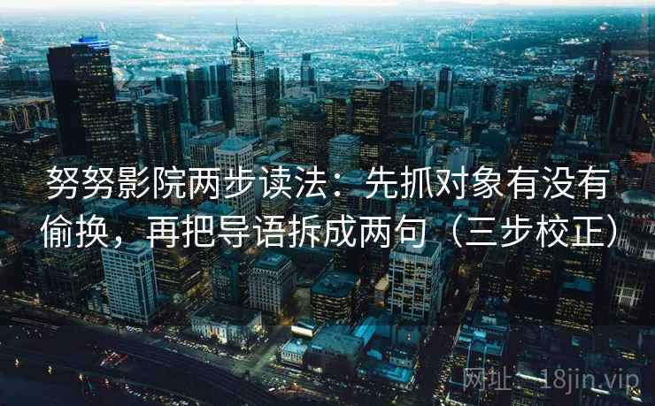 努努影院两步读法:先抓对象有没有偷换,再把导语拆成两句(三步校正) 努努影院两步读法:先抓对象有没有偷换,再把导语拆成两句(三步校正)