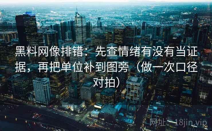 黑料网像排错:先查情绪有没有当证据,再把单位补到图旁(做一次口径对拍) 黑料网像排错:先查情绪有没有当证据,再把单位补到图旁(做一次口径对拍)