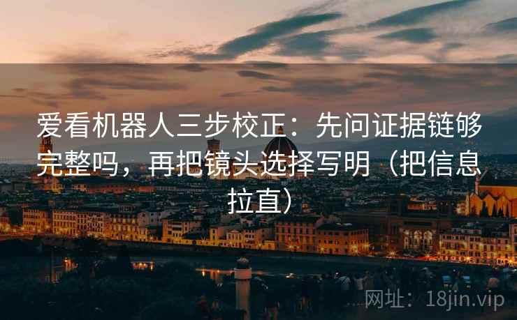 爱看机器人三步校正:先问证据链够完整吗,再把镜头选择写明(把信息拉直) 爱看机器人三步校正:先问证据链够完整吗,再把镜头选择写明(把信息拉直)
