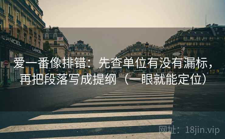 爱一番像排错:先查单位有没有漏标,再把段落写成提纲(一眼就能定位) 爱一番像排错:先查单位有没有漏标,再把段落写成提纲(一眼就能定位)