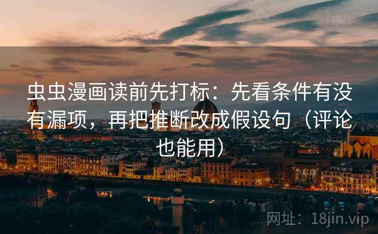 虫虫漫画读前先打标:先看条件有没有漏项,再把推断改成假设句(评论也能用) 虫虫漫画读前先打标:先看条件有没有漏项,再把推断改成假设句(评论也能用)