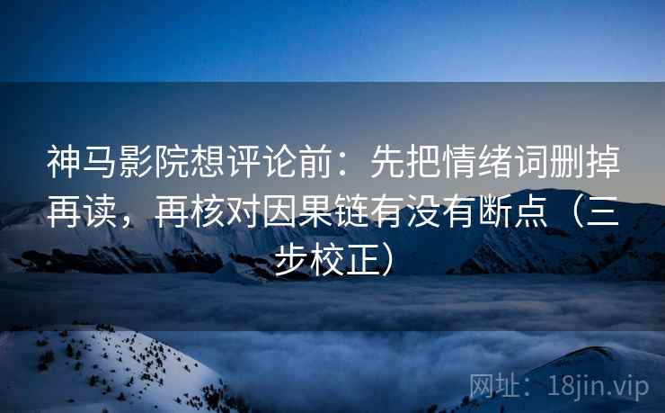 神马影院想评论前:先把情绪词删掉再读,再核对因果链有没有断点(三步校正) 神马影院想评论前:先把情绪词删掉再读,再核对因果链有没有断点(三步校正)