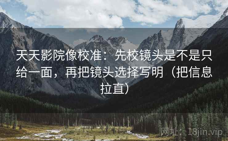 天天影院像校准:先校镜头是不是只给一面,再把镜头选择写明(把信息拉直) 天天影院像校准:先校镜头是不是只给一面,再把镜头选择写明(把信息拉直)