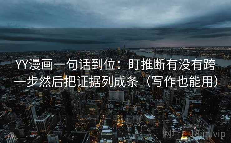 YY漫画一句话到位:盯推断有没有跨一步然后把证据列成条(写作也能用) YY漫画一句话到位:盯推断有没有跨一步然后把证据列成条(写作也能用)