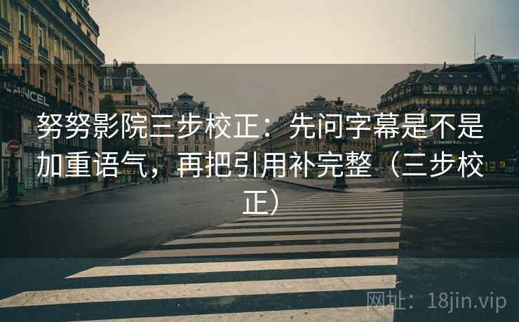 努努影院三步校正:先问字幕是不是加重语气,再把引用补完整(三步校正) 努努影院三步校正:先问字幕是不是加重语气,再把引用补完整(三步校正)