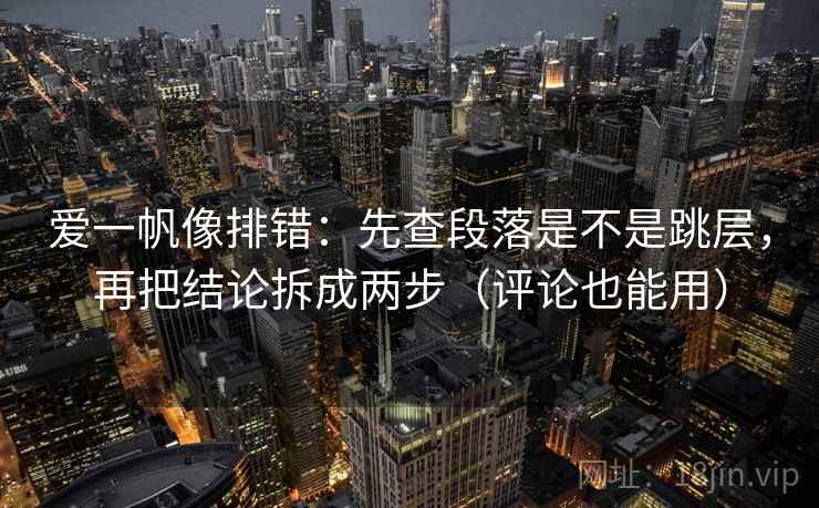 爱一帆像排错:先查段落是不是跳层,再把结论拆成两步(评论也能用) 爱一帆像排错:先查段落是不是跳层,再把结论拆成两步(评论也能用)