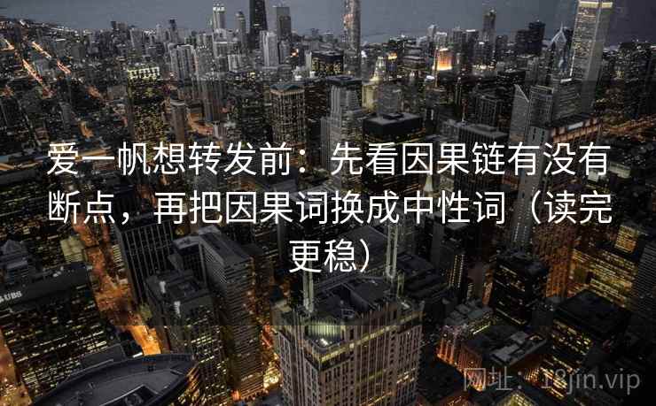 爱一帆想转发前：先看因果链有没有断点，再把因果词换成中性词（读完更稳）