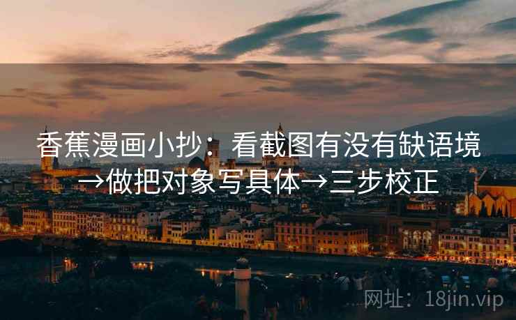 香蕉漫画小抄：看截图有没有缺语境→做把对象写具体→三步校正