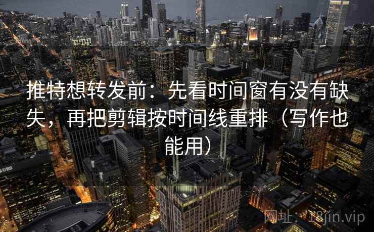 推特想转发前：先看时间窗有没有缺失，再把剪辑按时间线重排（写作也能用）